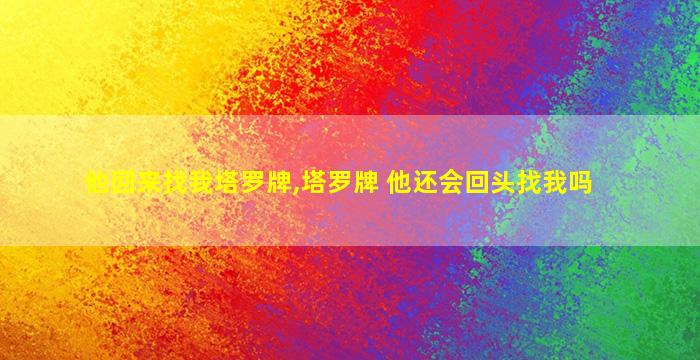 他回来找我塔罗牌,塔罗牌 他还会回头找我吗